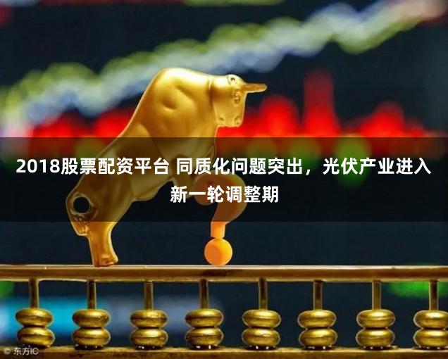 2018股票配资平台 同质化问题突出，光伏产业进入新一轮调整期