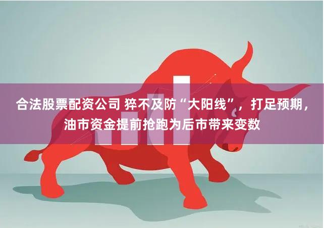 合法股票配资公司 猝不及防“大阳线”，打足预期，油市资金提前抢跑为后市带来变数
