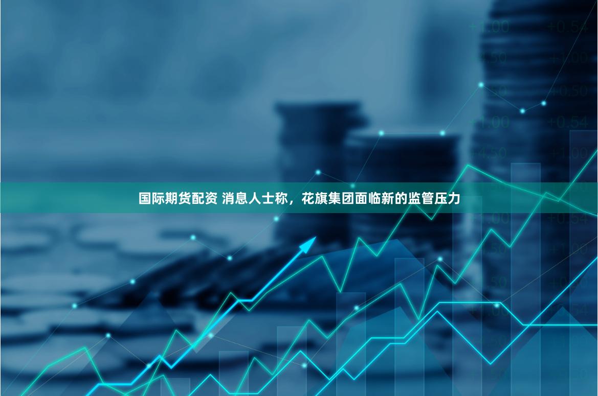 国际期货配资 消息人士称，花旗集团面临新的监管压力
