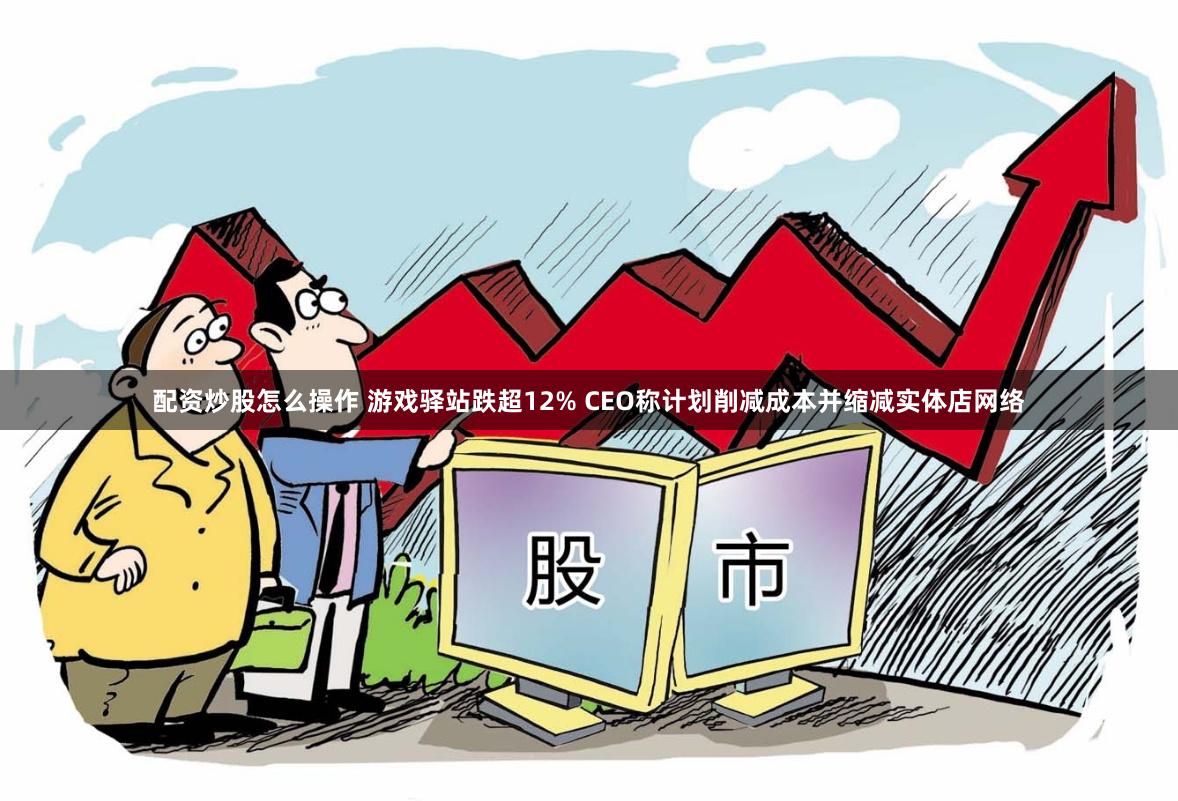 配资炒股怎么操作 游戏驿站跌超12% CEO称计划削减成本并缩减实体店网络