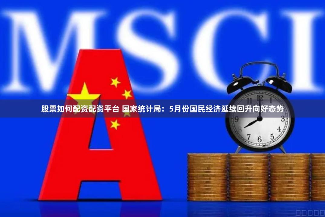股票如何配资配资平台 国家统计局：5月份国民经济延续回升向好态势