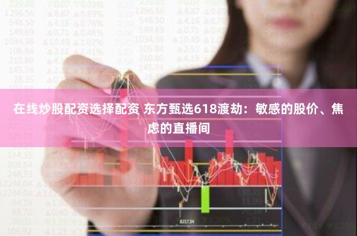 在线炒股配资选择配资 东方甄选618渡劫：敏感的股价、焦虑的直播间