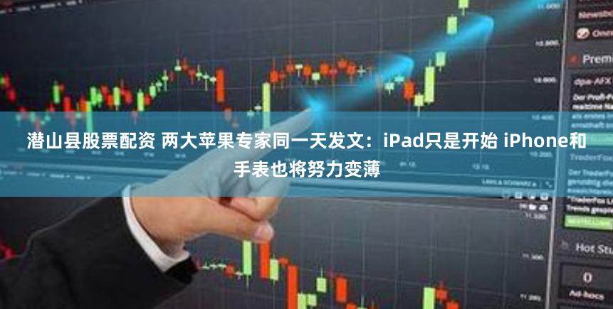 潜山县股票配资 两大苹果专家同一天发文：iPad只是开始 iPhone和手表也将努力变薄