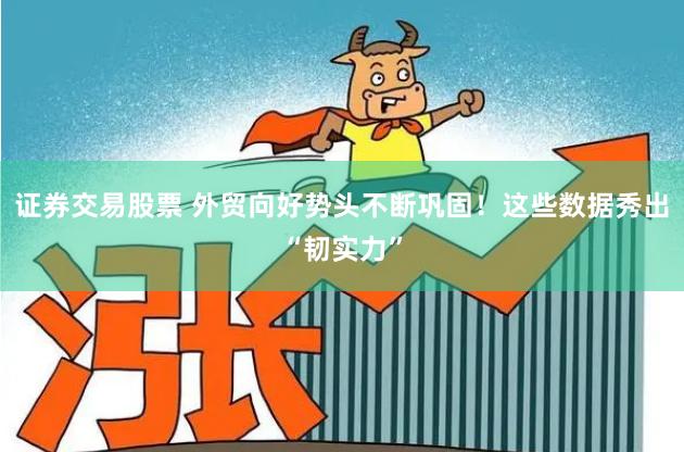 证券交易股票 外贸向好势头不断巩固！这些数据秀出“韧实力”