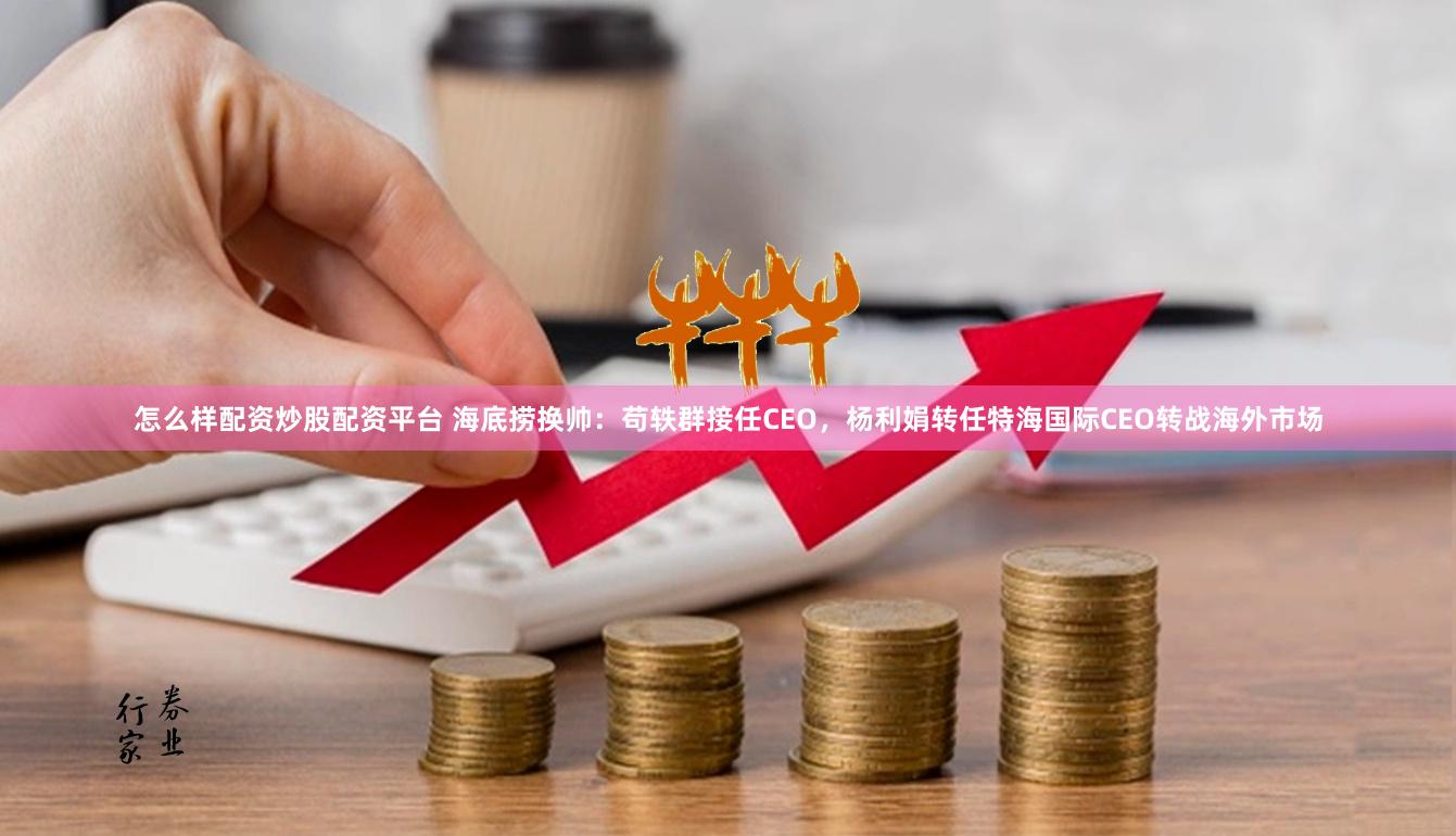 怎么样配资炒股配资平台 海底捞换帅：苟轶群接任CEO，杨利娟转任特海国际CEO转战海外市场
