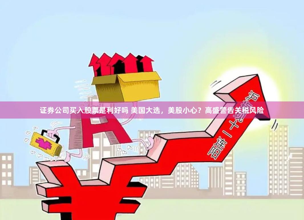 证券公司买入股票是利好吗 美国大选，美股小心？高盛警告关税风险