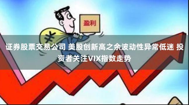 证券股票交易公司 美股创新高之余波动性异常低迷 投资者关注VIX指数走势