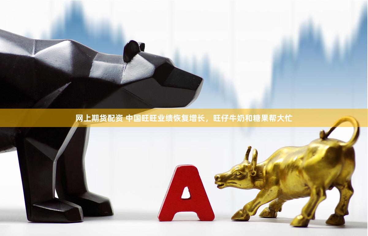 网上期货配资 中国旺旺业绩恢复增长，旺仔牛奶和糖果帮大忙