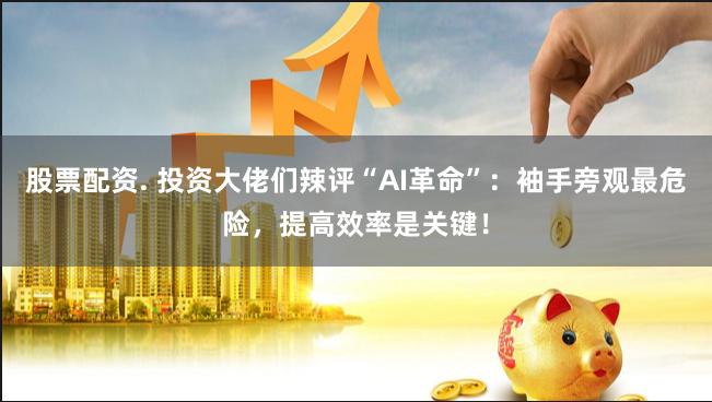 股票配资. 投资大佬们辣评“AI革命”：袖手旁观最危险，提高效率是关键！