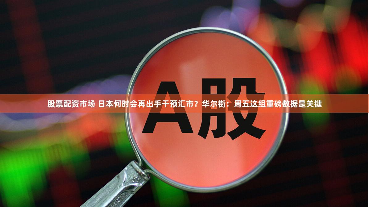 股票配资市场 日本何时会再出手干预汇市？华尔街：周五这组重磅数据是关键