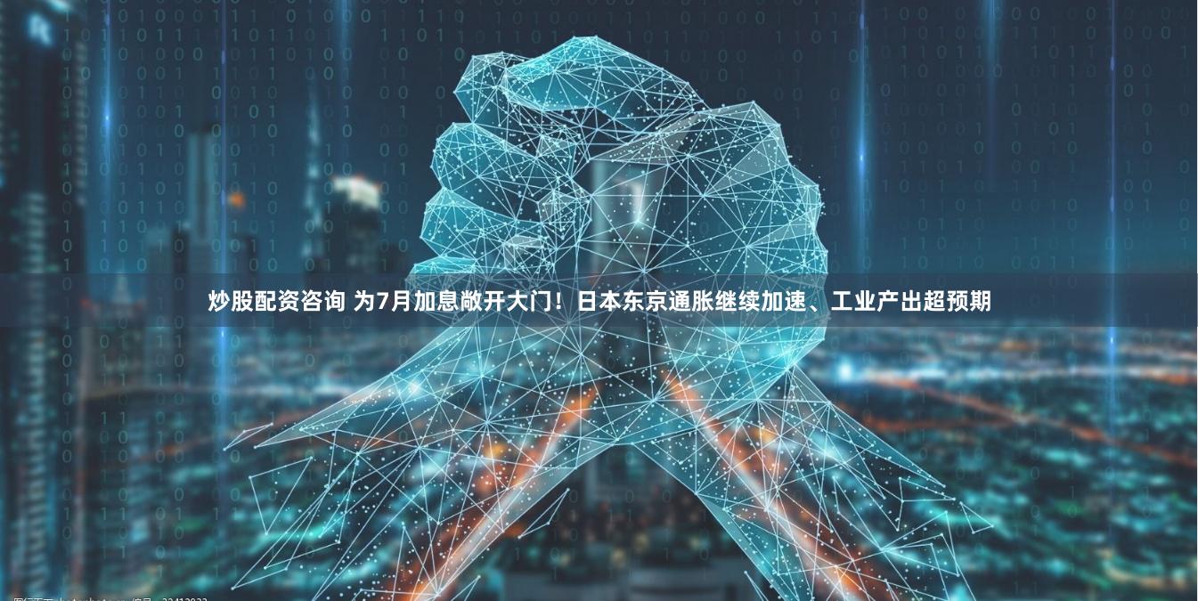 炒股配资咨询 为7月加息敞开大门！日本东京通胀继续加速、工业产出超预期