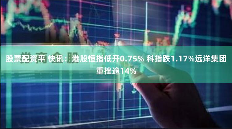 股票配资平 快讯：港股恒指低开0.75% 科指跌1.17%远洋集团重挫逾14%