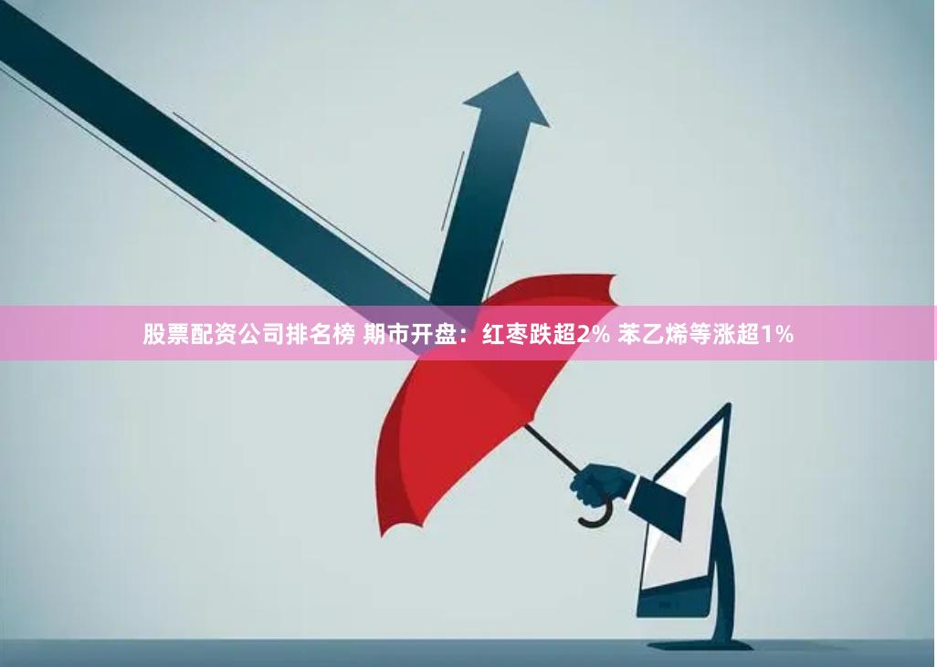 股票配资公司排名榜 期市开盘：红枣跌超2% 苯乙烯等涨超1%
