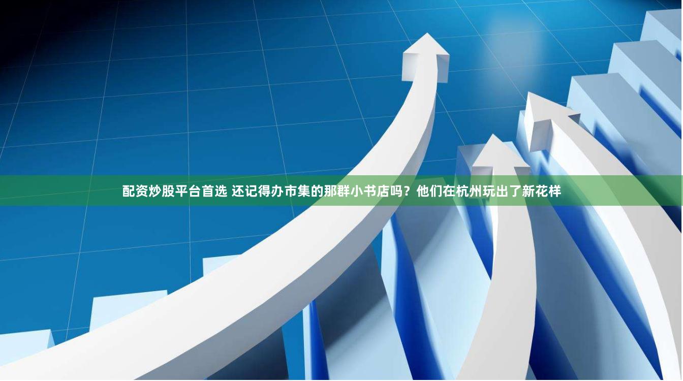 配资炒股平台首选 还记得办市集的那群小书店吗？他们在杭州玩出了新花样