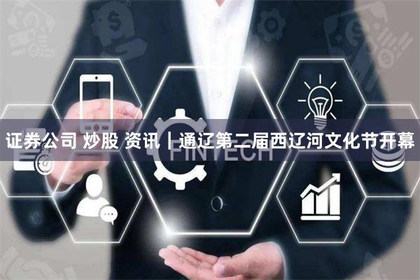 证券公司 炒股 资讯｜通辽第二届西辽河文化节开幕