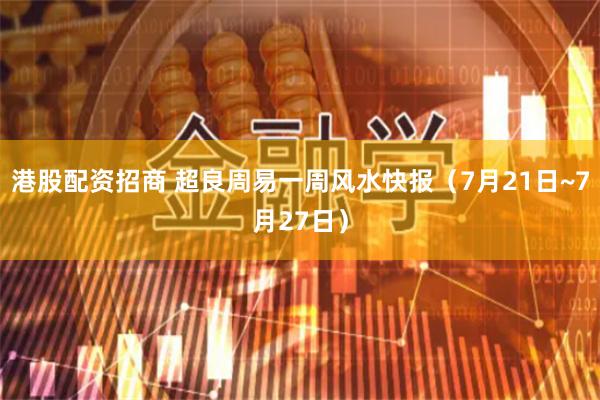 港股配资招商 超良周易一周风水快报（7月21日~7月27日）
