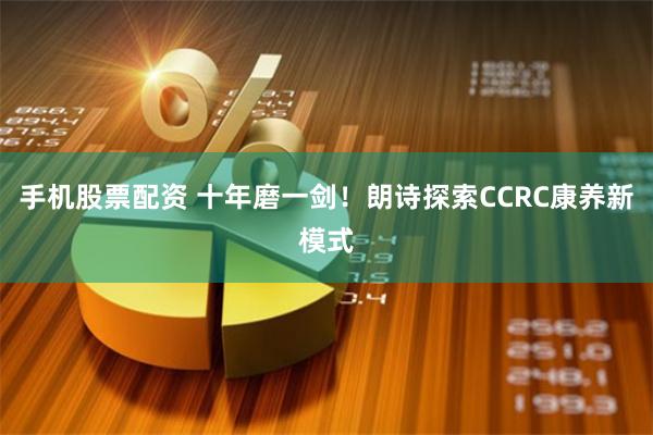 手机股票配资 十年磨一剑！朗诗探索CCRC康养新模式