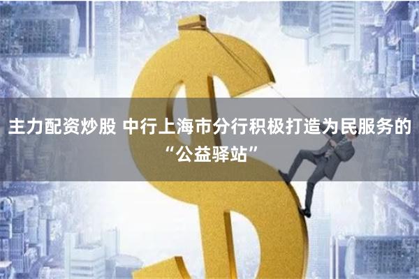 主力配资炒股 中行上海市分行积极打造为民服务的“公益驿站”