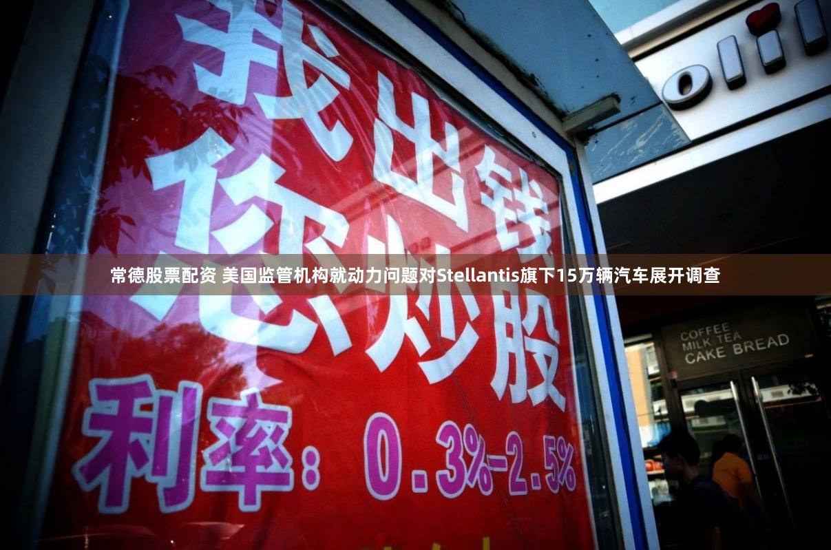 常德股票配资 美国监管机构就动力问题对Stellantis旗下15万辆汽车展开调查