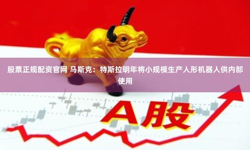 股票正规配资官网 马斯克：特斯拉明年将小规模生产人形机器人供内部使用