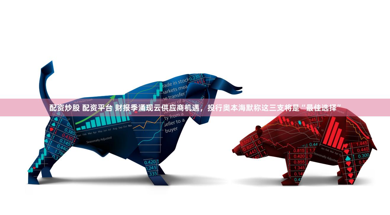 配资炒股 配资平台 财报季涌现云供应商机遇，投行奥本海默称这三支将是“最佳选择”