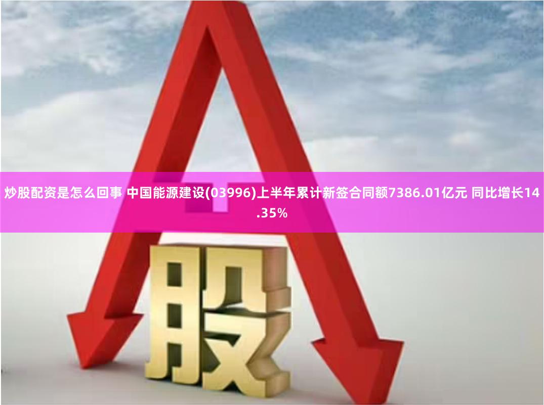 炒股配资是怎么回事 中国能源建设(03996)上半年累计新签合同额7386.01亿元 同比增长14.35%