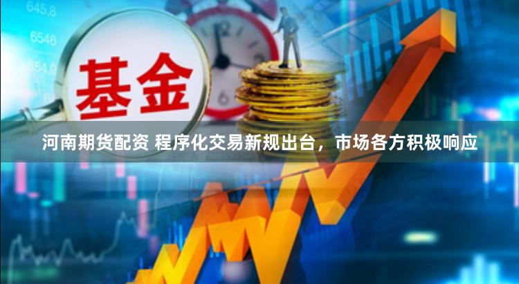 河南期货配资 程序化交易新规出台，市场各方积极响应