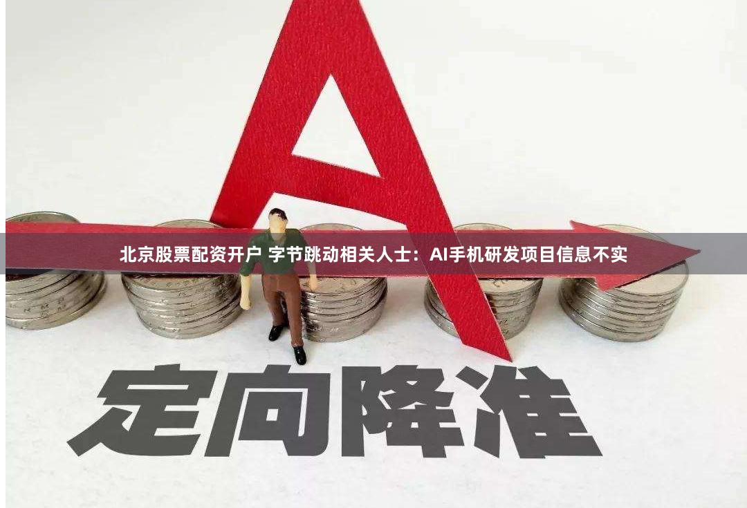 北京股票配资开户 字节跳动相关人士：AI手机研发项目信息不实