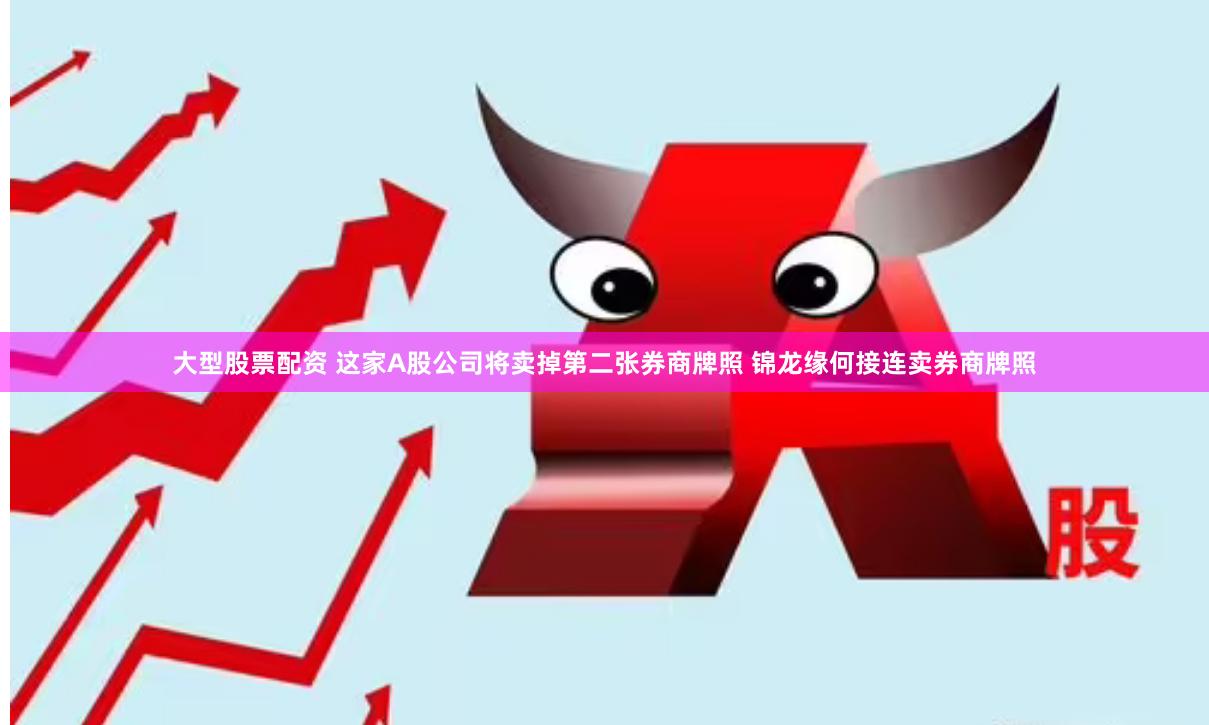 大型股票配资 这家A股公司将卖掉第二张券商牌照 锦龙缘何接连卖券商牌照