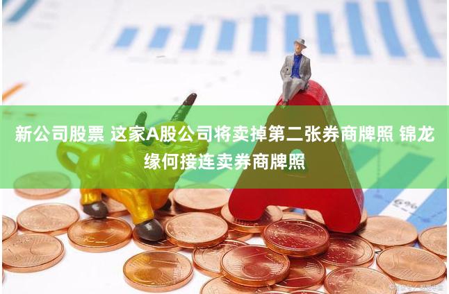 新公司股票 这家A股公司将卖掉第二张券商牌照 锦龙缘何接连卖券商牌照