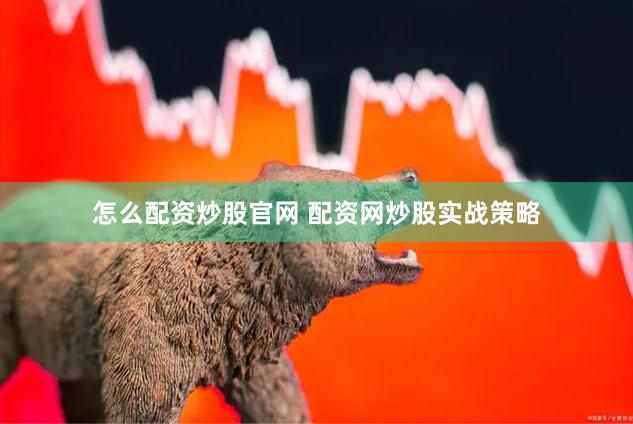 怎么配资炒股官网 配资网炒股实战策略