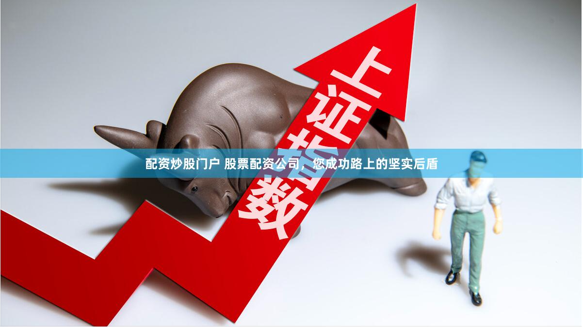配资炒股门户 股票配资公司，您成功路上的坚实后盾