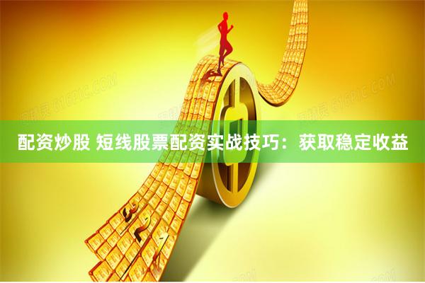 配资炒股 短线股票配资实战技巧：获取稳定收益