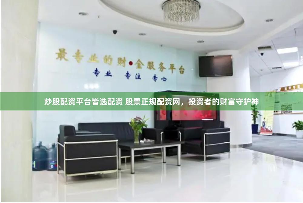 炒股配资平台皆选配资 股票正规配资网，投资者的财富守护神