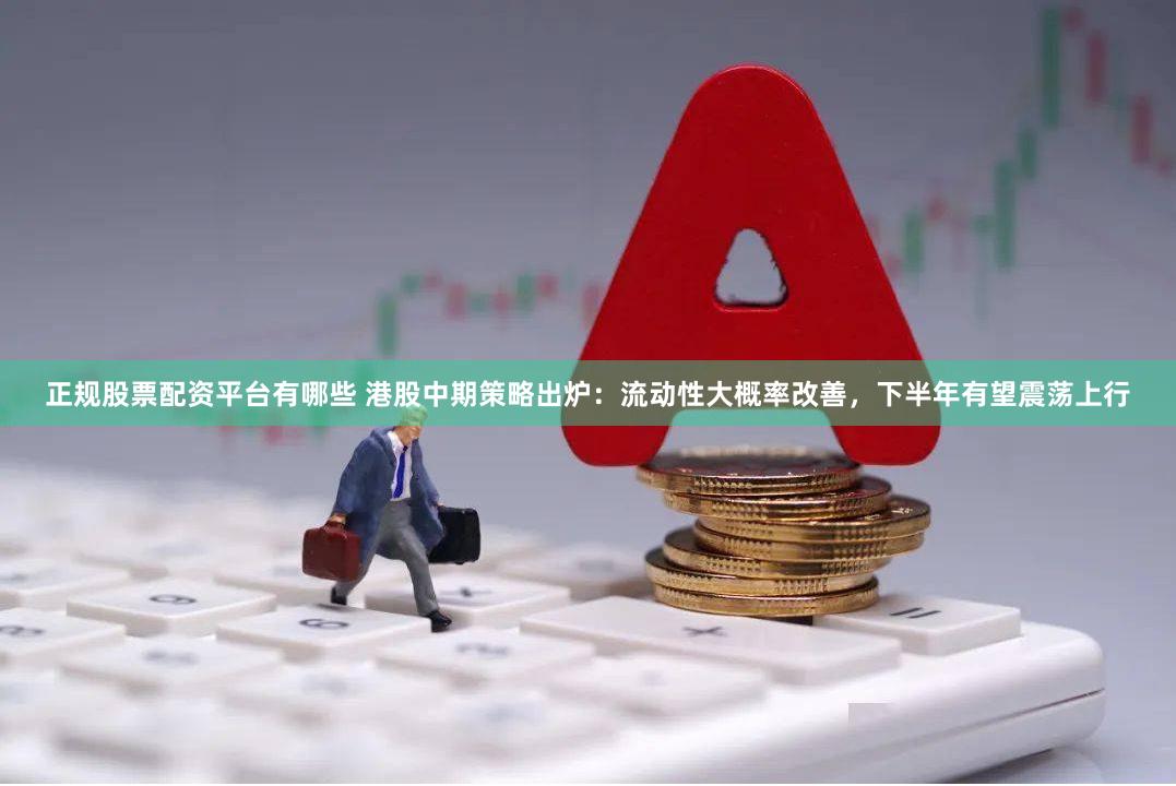 正规股票配资平台有哪些 港股中期策略出炉：流动性大概率改善，下半年有望震荡上行