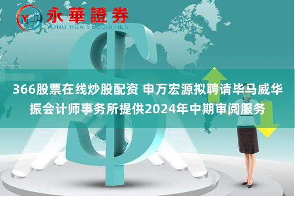 366股票在线炒股配资 申万宏源拟聘请毕马威华振会计师事务所提供2024年中期审阅服务