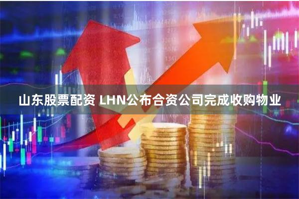 山东股票配资 LHN公布合资公司完成收购物业