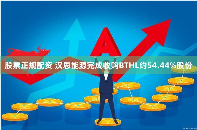 股票正规配资 汉思能源完成收购BTHL约54.44%股份