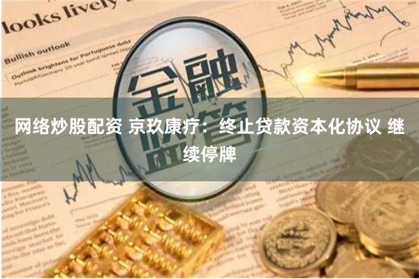 网络炒股配资 京玖康疗：终止贷款资本化协议 继续停牌