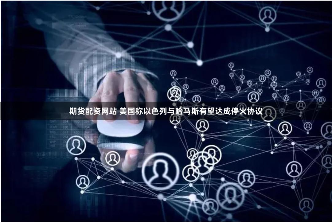 期货配资网站 美国称以色列与哈马斯有望达成停火协议