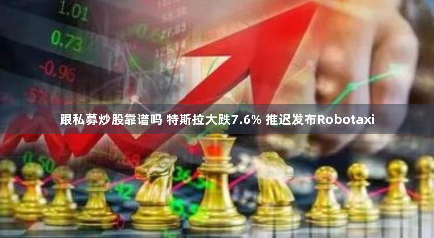 跟私募炒股靠谱吗 特斯拉大跌7.6% 推迟发布Robotaxi