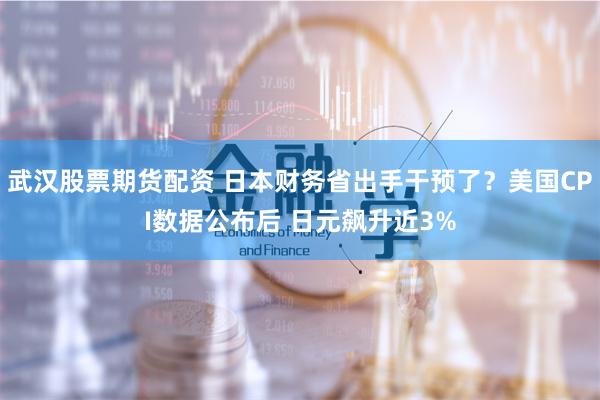 武汉股票期货配资 日本财务省出手干预了？美国CPI数据公布后 日元飙升近3%