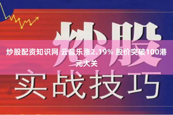 炒股配资知识网 云音乐涨2.19% 股价突破100港元大关