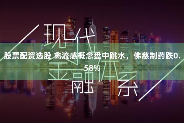 股票配资选股 禽流感概念盘中跳水，佛慈制药跌0.58%