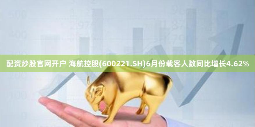 配资炒股官网开户 海航控股(600221.SH)6月份载客人数同比增长4.62%