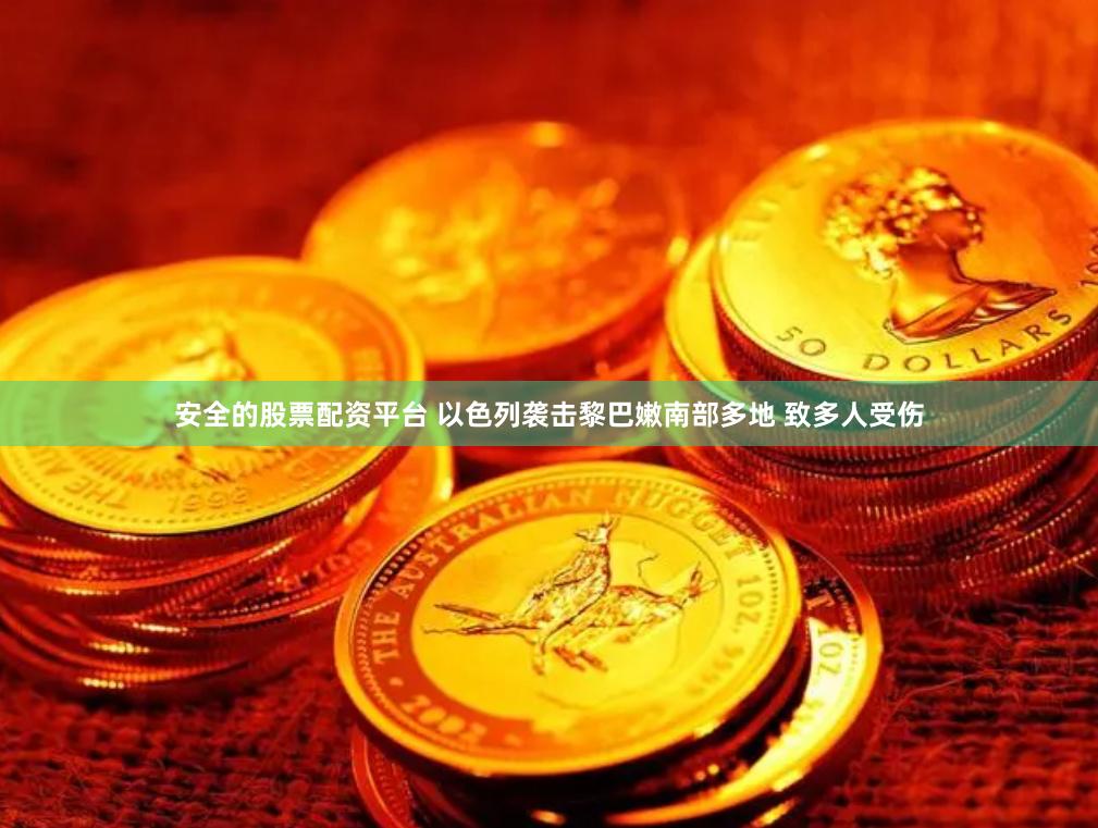 安全的股票配资平台 以色列袭击黎巴嫩南部多地 致多人受伤