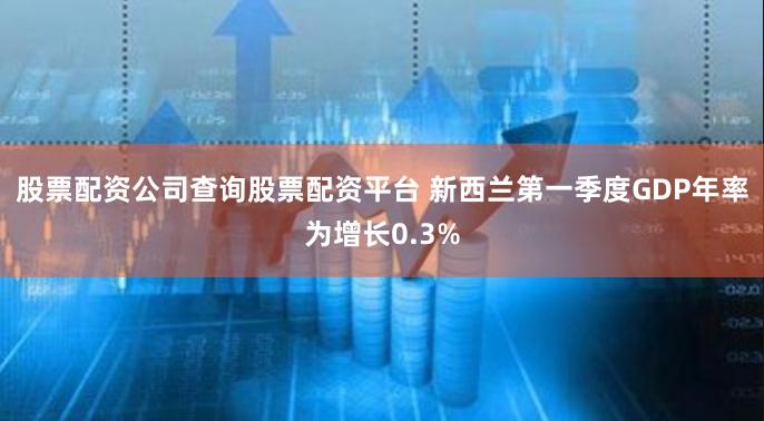 股票配资公司查询股票配资平台 新西兰第一季度GDP年率为增长0.3%