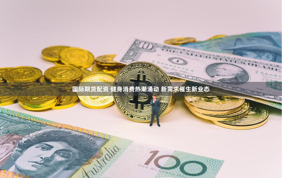 国际期货配资 健身消费热潮涌动 新需求催生新业态