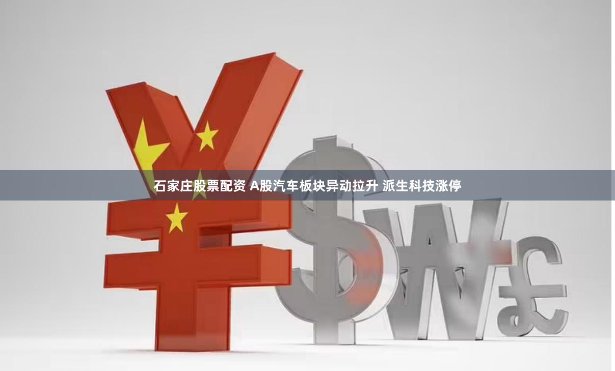 石家庄股票配资 A股汽车板块异动拉升 派生科技涨停