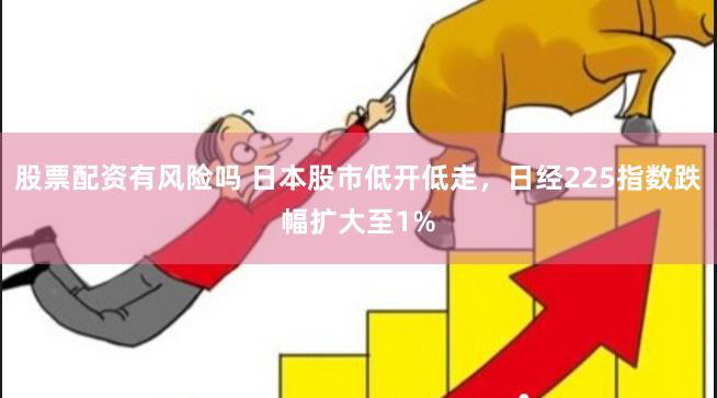 股票配资有风险吗 日本股市低开低走，日经225指数跌幅扩大至1%